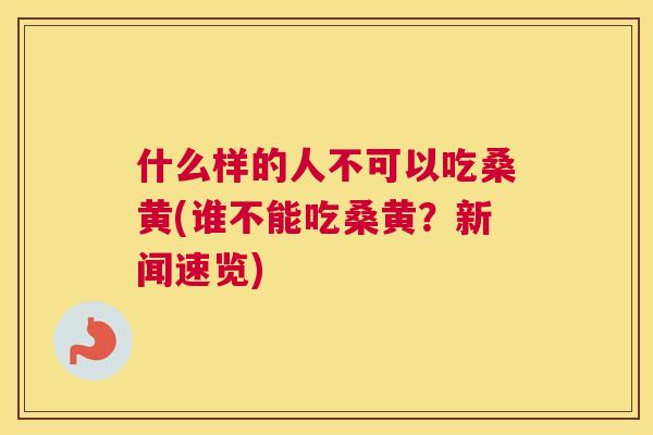 什么样的人不可以吃桑黄(谁不能吃桑黄?新闻速览) 什么样的人不可以吃桑黄(谁不能吃桑黄?新闻速览)