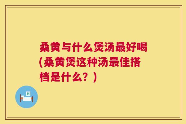 桑黄与什么煲汤好喝(桑黄煲这种汤佳搭档是什么?) 桑黄与什么煲汤好喝(桑黄煲这种汤佳搭档是什么?)