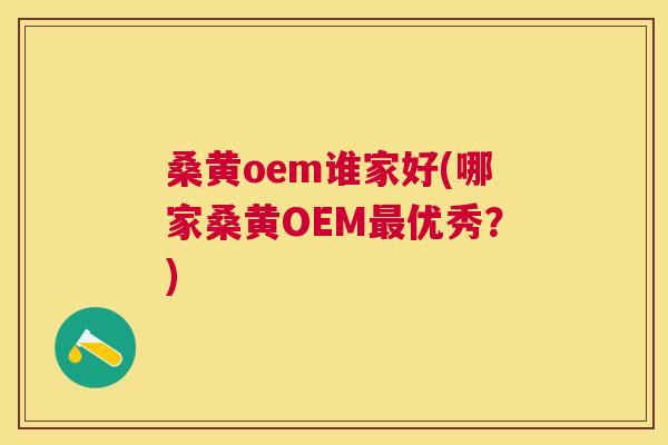 桑黄oem谁家好(哪家桑黄OEM优秀?) 桑黄oem谁家好(哪家桑黄OEM优秀?)