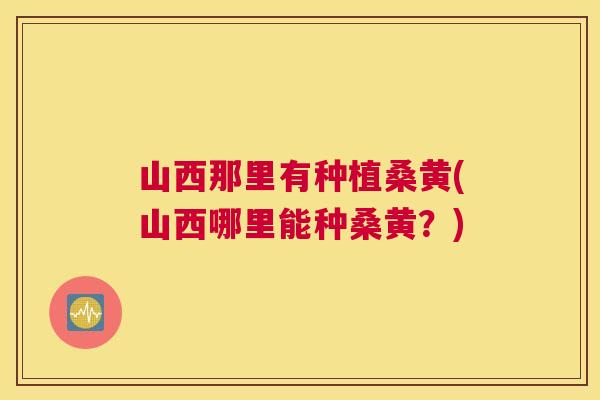 山西那里有种植桑黄(山西哪里能种桑黄?) 山西那里有种植桑黄(山西哪里能种桑黄?)