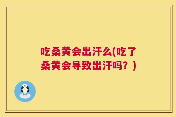 吃桑黄会出汗么(吃了桑黄会导致出汗吗?) 吃桑黄会出汗么(吃了桑黄会导致出汗吗?)