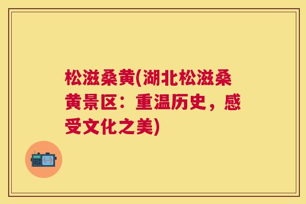 松滋桑黄(湖北松滋桑黄景区:重温历史,感受文化之美) 松滋桑黄(湖北松滋桑黄景区:重温历史,感受文化之美)