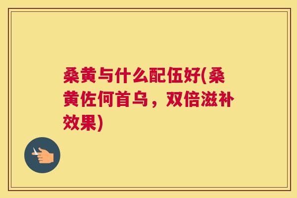 桑黄与什么配伍好(桑黄佐何首乌，双倍滋补效果)