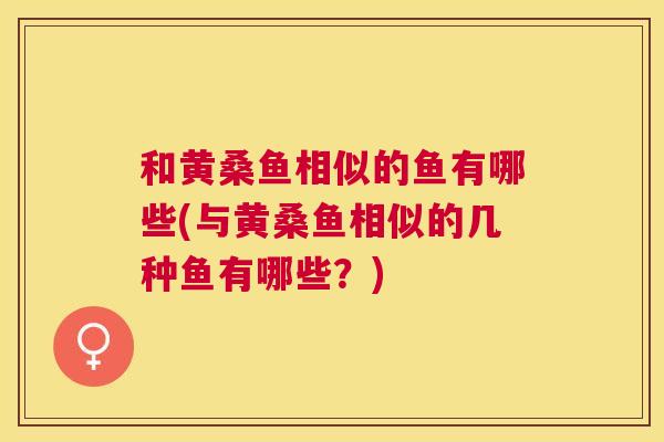 和黄桑鱼相似的鱼有哪些(与黄桑鱼相似的几种鱼有哪些?) 和黄桑鱼相似的鱼有哪些(与黄桑鱼相似的几种鱼有哪些?)