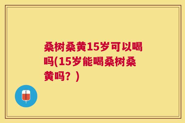 桑树桑黄15岁可以喝吗(15岁能喝桑树桑黄吗?) 桑树桑黄15岁可以喝吗(15岁能喝桑树桑黄吗?)