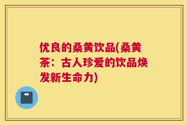 优良的桑黄饮品(桑黄茶:古人珍爱的饮品焕发新生命力) 优良的桑黄饮品(桑黄茶:古人珍爱的饮品焕发新生命力)