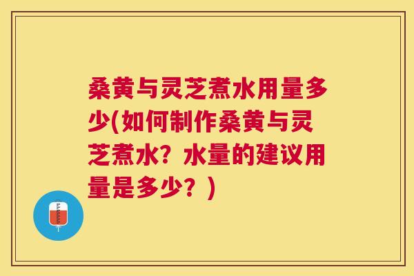 桑黄与灵芝煮水用量多少(如何制作桑黄与灵芝煮水?水量的建议用量是多少?) 桑黄与灵芝煮水用量多少(如何制作桑黄与灵芝煮水?水量的建议用量是多少?)