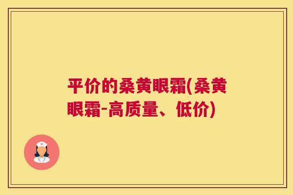 平价的桑黄眼霜(桑黄眼霜-高质量、低价) 平价的桑黄眼霜(桑黄眼霜-高质量、低价)