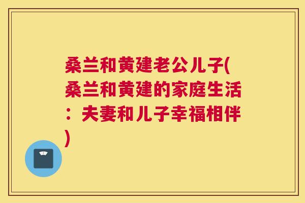 桑兰和黄建老公儿子(桑兰和黄建的家庭生活:夫妻和儿子幸福相伴) 桑兰和黄建老公儿子(桑兰和黄建的家庭生活:夫妻和儿子幸福相伴)