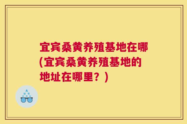 宜宾桑黄养殖基地在哪(宜宾桑黄养殖基地的地址在哪里?) 宜宾桑黄养殖基地在哪(宜宾桑黄养殖基地的地址在哪里?)