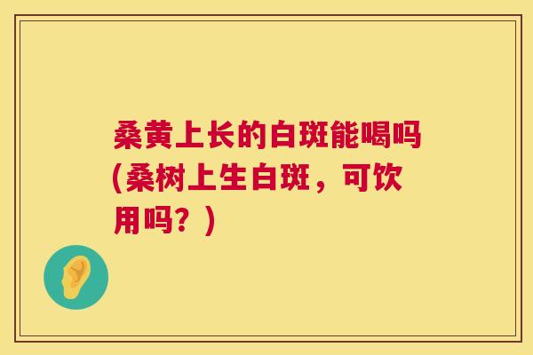 桑黄上长的白斑能喝吗(桑树上生白斑,可饮用吗?) 桑黄上长的白斑能喝吗(桑树上生白斑,可饮用吗?)