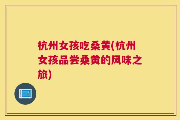杭州女孩吃桑黄(杭州女孩品尝桑黄的风味之旅) 杭州女孩吃桑黄(杭州女孩品尝桑黄的风味之旅)