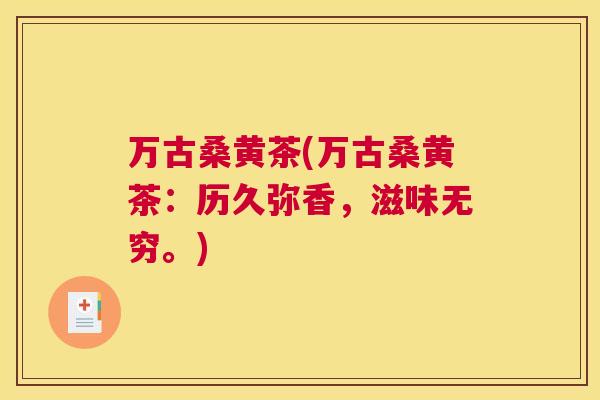 万古桑黄茶(万古桑黄茶:历久弥香,滋味无穷。) 万古桑黄茶(万古桑黄茶:历久弥香,滋味无穷。)