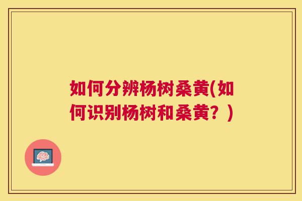 如何分辨杨树桑黄(如何识别杨树和桑黄?) 如何分辨杨树桑黄(如何识别杨树和桑黄?)