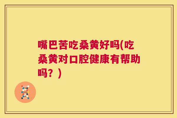 嘴巴苦吃桑黄好吗(吃桑黄对口腔健康有帮助吗?) 嘴巴苦吃桑黄好吗(吃桑黄对口腔健康有帮助吗?)