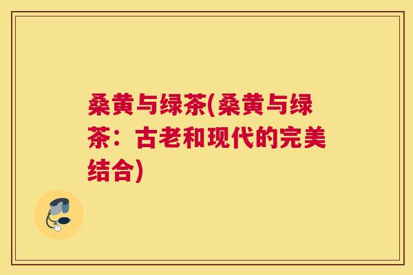 桑黄与绿茶(桑黄与绿茶:古老和现代的完美结合) 桑黄与绿茶(桑黄与绿茶:古老和现代的完美结合)