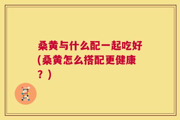 桑黄与什么配一起吃好(桑黄怎么搭配更健康?) 桑黄与什么配一起吃好(桑黄怎么搭配更健康?)