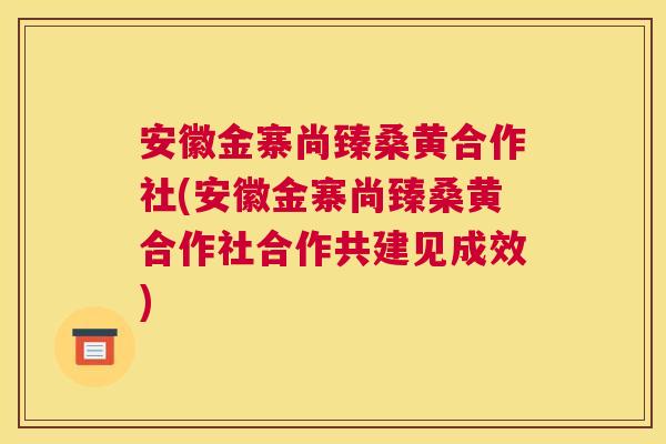 安徽金寨尚臻桑黄合作社(安徽金寨尚臻桑黄合作社合作共建见成效) 安徽金寨尚臻桑黄合作社(安徽金寨尚臻桑黄合作社合作共建见成效)
