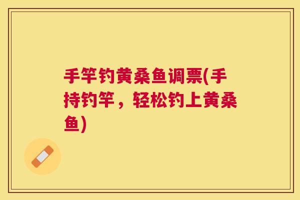 手竿钓黄桑鱼调票(手持钓竿,轻松钓上黄桑鱼) 手竿钓黄桑鱼调票(手持钓竿,轻松钓上黄桑鱼)