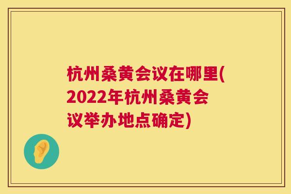 杭州桑黄会议在哪里(2022年杭州桑黄会议举办地点确定) 杭州桑黄会议在哪里(2022年杭州桑黄会议举办地点确定)