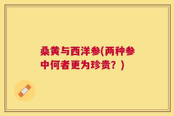 桑黄与西洋参(两种参中何者更为珍贵?) 桑黄与西洋参(两种参中何者更为珍贵?)