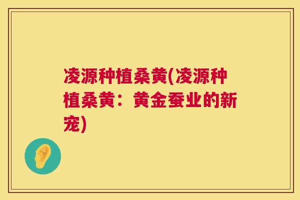 凌源种植桑黄(凌源种植桑黄:黄金蚕业的新宠) 凌源种植桑黄(凌源种植桑黄:黄金蚕业的新宠)