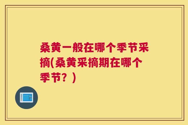 桑黄一般在哪个季节采摘(桑黄采摘期在哪个季节?) 桑黄一般在哪个季节采摘(桑黄采摘期在哪个季节?)