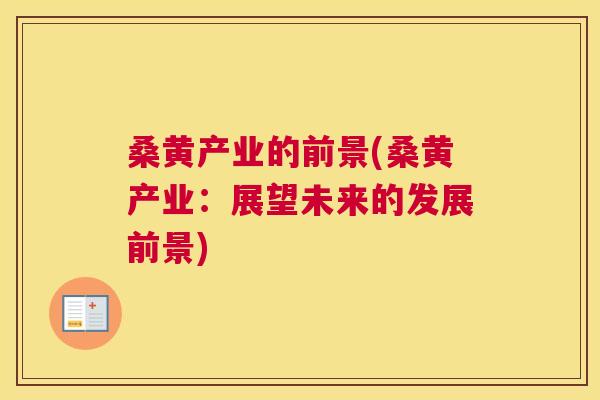桑黄产业的前景(桑黄产业:展望未来的发展前景) 桑黄产业的前景(桑黄产业:展望未来的发展前景)