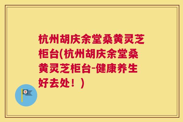 杭州胡庆余堂桑黄灵芝柜台(杭州胡庆余堂桑黄灵芝柜台-健康养生好去处!) 杭州胡庆余堂桑黄灵芝柜台(杭州胡庆余堂桑黄灵芝柜台-健康养生好去处!)