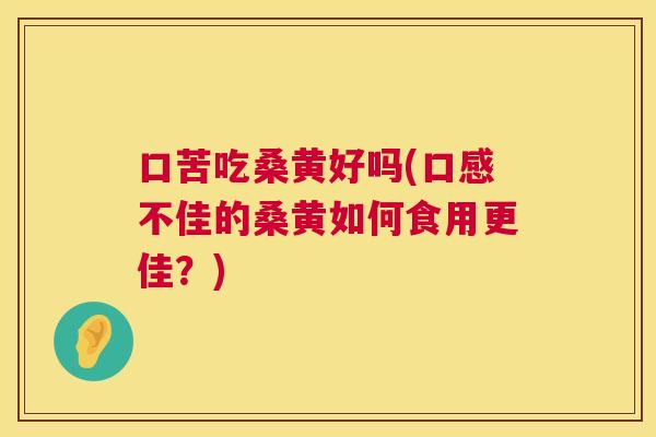 口苦吃桑黄好吗(口感不佳的桑黄如何食用更佳?) 口苦吃桑黄好吗(口感不佳的桑黄如何食用更佳?)