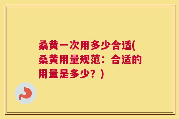 桑黄一次用多少合适(桑黄用量规范:合适的用量是多少?) 桑黄一次用多少合适(桑黄用量规范:合适的用量是多少?)