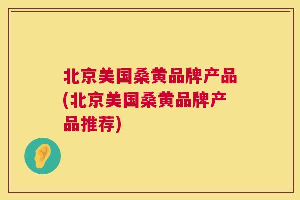 北京美国桑黄品牌产品(北京美国桑黄品牌产品推荐) 北京美国桑黄品牌产品(北京美国桑黄品牌产品推荐)