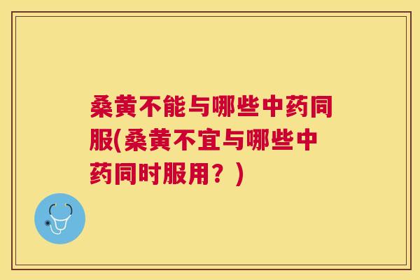 桑黄不能与哪些同服(桑黄不宜与哪些同时服用?) 桑黄不能与哪些同服(桑黄不宜与哪些同时服用?)