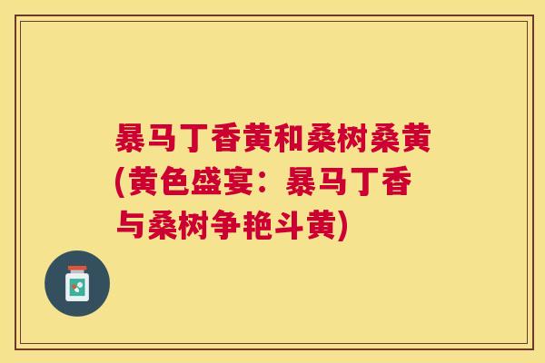 暴马丁香黄和桑树桑黄(黄色盛宴:暴马丁香与桑树争艳斗黄) 暴马丁香黄和桑树桑黄(黄色盛宴:暴马丁香与桑树争艳斗黄)