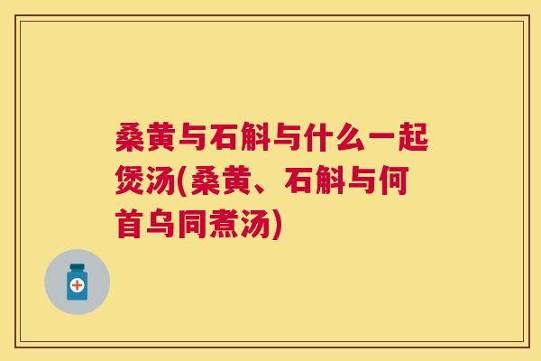 桑黄与石斛与什么一起煲汤(桑黄、石斛与何首乌同煮汤) 桑黄与石斛与什么一起煲汤(桑黄、石斛与何首乌同煮汤)