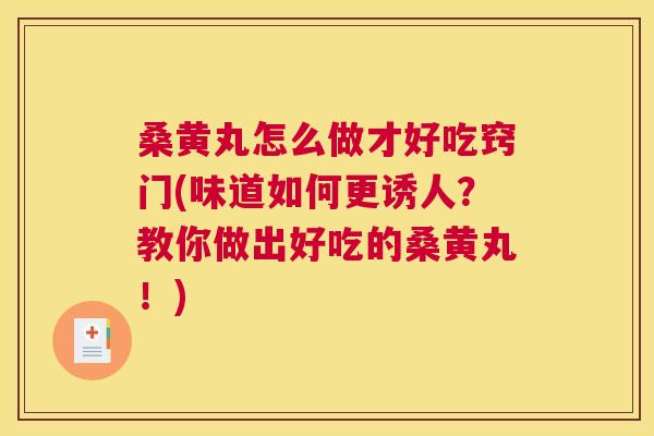 桑黄丸怎么做才好吃窍门(味道如何更诱人?教你做出好吃的桑黄丸!) 桑黄丸怎么做才好吃窍门(味道如何更诱人?教你做出好吃的桑黄丸!)