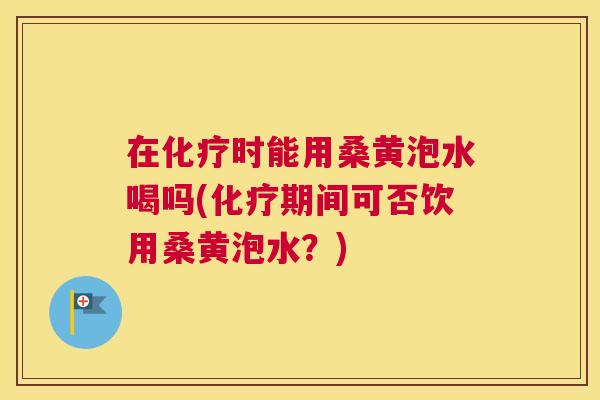 在时能用桑黄泡水喝吗(期间可否饮用桑黄泡水？)