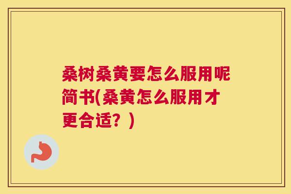 桑树桑黄要怎么服用呢简书(桑黄怎么服用才更合适?) 桑树桑黄要怎么服用呢简书(桑黄怎么服用才更合适?)