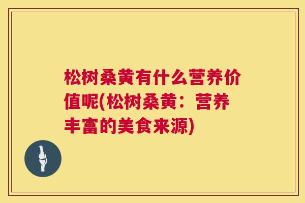 松树桑黄有什么营养价值呢(松树桑黄:营养丰富的美食来源) 松树桑黄有什么营养价值呢(松树桑黄:营养丰富的美食来源)
