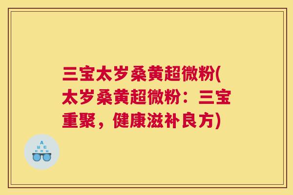 三宝太岁桑黄超微粉(太岁桑黄超微粉:三宝重聚,健康滋补良方) 三宝太岁桑黄超微粉(太岁桑黄超微粉:三宝重聚,健康滋补良方)