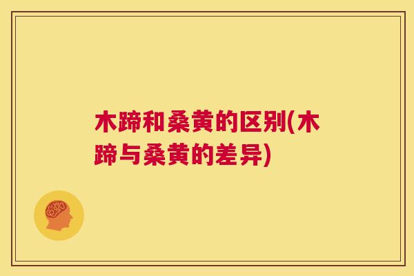 木蹄和桑黄的区别(木蹄与桑黄的差异) 木蹄和桑黄的区别(木蹄与桑黄的差异)