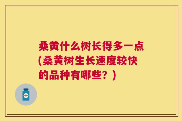 桑黄什么树长得多一点(桑黄树生长速度较快的品种有哪些?) 桑黄什么树长得多一点(桑黄树生长速度较快的品种有哪些?)