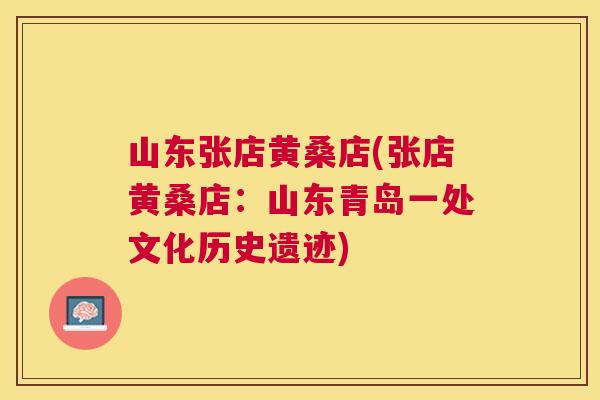 山东张店黄桑店(张店黄桑店:山东青岛一处文化历史遗迹) 山东张店黄桑店(张店黄桑店:山东青岛一处文化历史遗迹)
