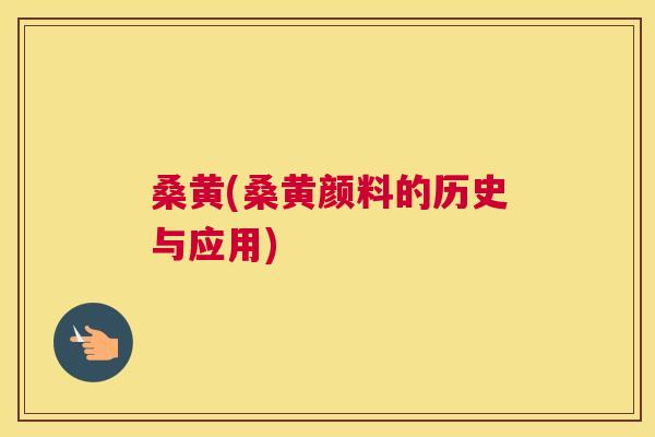 桑黄(桑黄颜料的历史与应用) 桑黄(桑黄颜料的历史与应用)