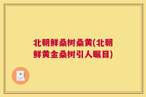 北朝鲜桑树桑黄(北朝鲜黄金桑树引人瞩目)