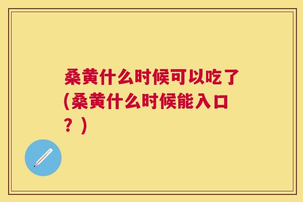 桑黄什么时候可以吃了(桑黄什么时候能入口?) 桑黄什么时候可以吃了(桑黄什么时候能入口?)