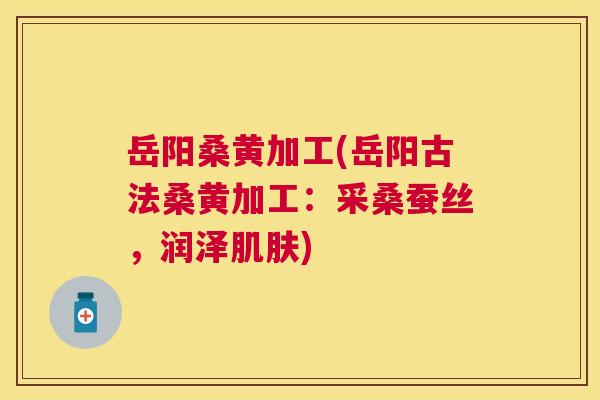 岳阳桑黄加工(岳阳古法桑黄加工:采桑蚕丝,润泽) 岳阳桑黄加工(岳阳古法桑黄加工:采桑蚕丝,润泽)