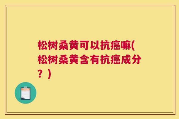 松树桑黄可以抗嘛(松树桑黄含有抗成分?) 松树桑黄可以抗嘛(松树桑黄含有抗成分?)