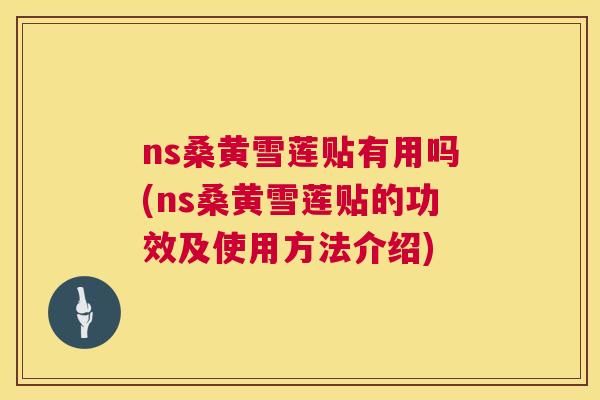 ns桑黄雪莲贴有用吗(ns桑黄雪莲贴的功效及使用方法介绍) ns桑黄雪莲贴有用吗(ns桑黄雪莲贴的功效及使用方法介绍)