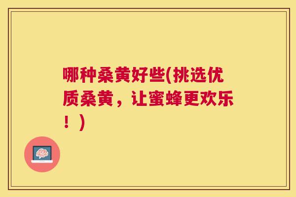 哪种桑黄好些(挑选优质桑黄,让蜜蜂更欢乐!) 哪种桑黄好些(挑选优质桑黄,让蜜蜂更欢乐!)